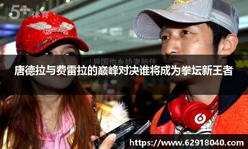 唐德拉与费雷拉的巅峰对决谁将成为拳坛新王者