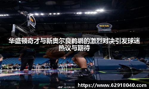华盛顿奇才与新奥尔良鹈鹕的激烈对决引发球迷热议与期待