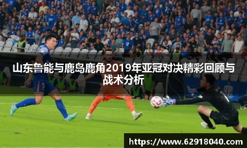 山东鲁能与鹿岛鹿角2019年亚冠对决精彩回顾与战术分析